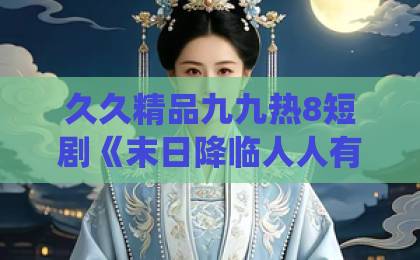 久久精品九九热8短剧《末日降临人人有系统,我不激活只老实囤物资》(54集)【末世囤货新思路】