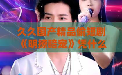 久久国产精品偷短剧《明撩暗宠》凭什么让人上头？2026年追剧党必看的甜宠黑马解析国产清纯在线一区二区www