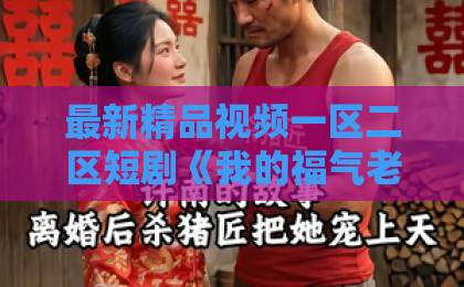 最新精品视频一区二区短剧《我的福气老婆超能打》凭什么让人一集上头?2026年追剧实测与看点拆解日韩精品中文 最新精品视频一区二区短剧《我的福气老婆超能打》凭什么让人一集上头?2026年追剧实测与看点拆解日韩精品中文