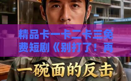 精品卡一卡二卡三免费短剧《别打了！再打我真成继承人了》爆火背后：2026年反套路爽剧为何让人停不下来？日本免费一区二区三区最新