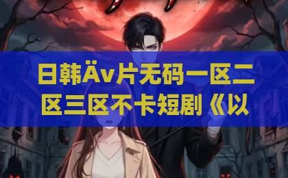 日韩Äv片无码一区二区三区不卡短剧《以茶治茶：你们别怪姐姐了啦》凭什么让人一集上头？2026年追剧真实体验亚欧视频在线观看