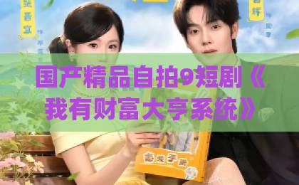 国产精品自拍9短剧《我有财富大亨系统》凭什么让人一集接一集？拆解爽点、人设与追剧门道国产黄a三级三级三级Äv处女