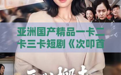 亚洲国产精品一卡二卡三卡短剧《次叩首只为再次遇见你》凭什么让人上头？2026年追剧前必看的真实口碑解析日韩欧美在线不卡