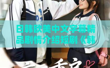 日韩欧美中文字幕精品剧情介绍短剧《韩短前辈，都是偶然吗》凭什么让人上头？2026年追剧前必看的真实观感无码中文字幕免费一区二区三区