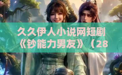 久久伊人小说网短剧《钞能力男友》（28集）爆火背后：为什么2026年大家都在追？