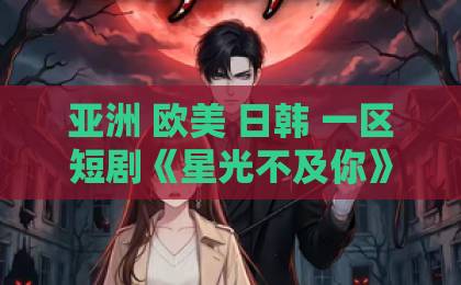 亚洲 欧美 日韩 一区短剧《星光不及你》凭什么让人一集上头？2026年追剧党真实反馈与看点拆解亚洲一卡2卡三卡4卡2022