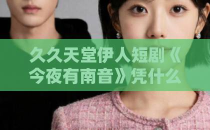 久久天堂伊人短剧《今夜有南音》凭什么让人上头？2026年追剧前必看的真实观感与隐藏细节国产一区日韩二区