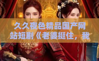 久久夜色精品国产网站短剧《老婆挺住，我解锁宝箱开挂唤醒你》凭什么让人一集接一集？2026年追剧真实体验国产午夜福利视频在线观看