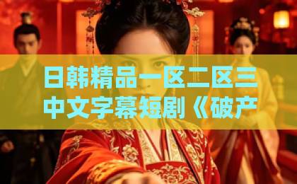 日韩精品一区二区三中文字幕短剧《破产大佬不要慌，天降仙妻把忙帮》凭啥让人追到停不下来？2026年这部反套路爽剧藏着哪些惊喜大香蕉伊人久久免钱