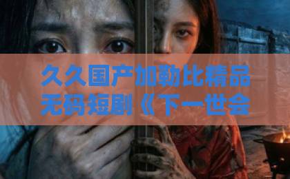 久久国产加勒比精品无码短剧《下一世会更乖》凭什么让人追到停不下来？2026年重刷依然上头91精品国产91久久久久福利