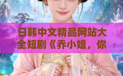 日韩中文精品网站大全短剧《乔小姐，你捡的老公要贴贴》凭什么让人上头？2026年追剧真实体验+隐藏看点拆解天堂久久伊人