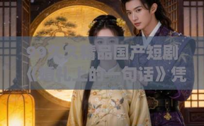99久久精品国产短剧《婚礼上的一句话》凭什么让人上头？2026年追剧前必看的真实观感伊人久久大香线蕉Äv成人