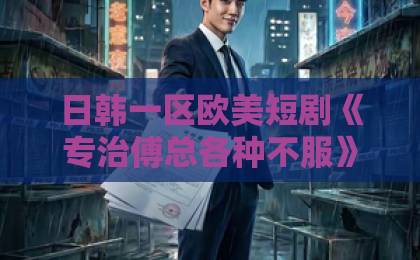 日韩一区欧美短剧《专治傅总各种不服》凭什么让人追到停不下来？2026年这部反套路甜宠剧值得细品国产在线不卡一区二区三区