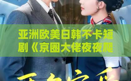 亚洲欧美日韩不卡短剧《京圈大佬夜夜爬墙来见我》凭什么让人熬夜追？2026年真实观感与入坑指南亚洲第一视频久久