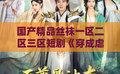 国产精品丝袜一区二区三区短剧《穿成虐文女主后我咸鱼了》凭什么让人追到停不下来？2026年解压下饭神剧实测欧美国产成人精品一区二区三区