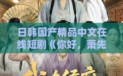 日韩国产精品中文在线短剧《你好，萧先生》凭什么让人一集接一集？2026年追剧党真实观感与入坑指南欧美日韩一区不卡