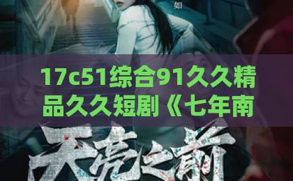17c51综合91久久精品久久短剧《七年南风吹晚星》凭什么让人上头？2026年追剧前必看的真实口碑拆解欧美日韩亚洲第一区