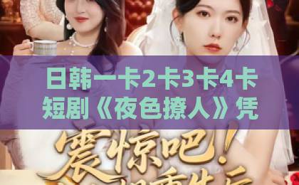 日韩一卡2卡3卡4卡短剧《夜色撩人》凭什么让人一集接一集？2026年追剧党真实体验与避坑指南视频区 国产 欧美 日韩
