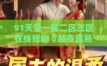 91天堂一区二区三区在线短剧《越夜越熟之上瘾》凭什么让人熬夜追？2026年真实观感与入坑指南欧美日韩免费一区中文