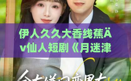 伊人久久大香线蕉Äv仙人短剧《月迷津渡》到底讲了什么？一篇看懂剧情看点与追剧指南（2026最新）亚洲 欧美 中文 日韩