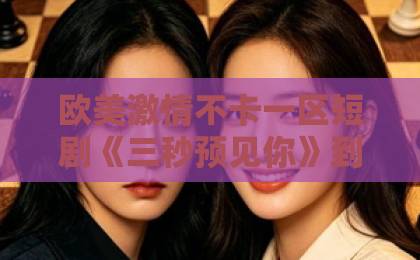 欧美激情不卡一区短剧《三秒预见你》到底值不值得追？2026年真实观感+隐藏看点全拆解久久精品国产大片免费观看