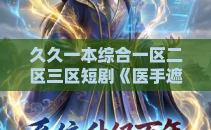 久久一本综合一区二区三区短剧《医手遮天：开局识破枕边人》凭什么让人一口气刷完？2026年追剧避坑指南久久精品国产首叶