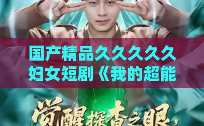 国产精品久久久久久妇女短剧《我的超能力每周刷新》到底好看吗?2026年追剧前必看的真实口碑与亮点拆解亚洲一卡2卡三卡4卡2022国色 国产精品久久久久久妇女短剧《我的超能力每周刷新》到底好看吗?2026年追剧前必看的真实口碑与亮点拆解亚洲一卡2卡三卡4卡2022国色