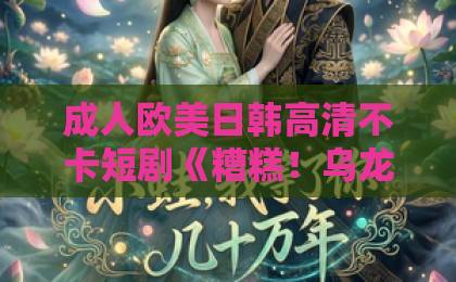成人欧美日韩高清不卡短剧《糟糕！乌龙心动》凭什么让人上头？2026年追剧党必看的轻喜恋爱指南久久久91精品国产一区