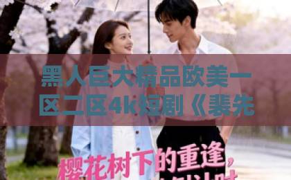 黑人巨大精品欧美一区二区4k短剧《裴先生协议作废》凭什么让人熬夜追？2026年这波反转剧情太顶了欧美日韩精品一区二区三区色