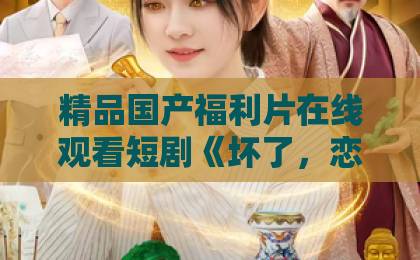 精品国产福利片在线观看短剧《坏了，恋爱脑池总他有读心术》凭什么让人上头？2026年追剧党必看的反套路甜宠解析日韩精品一区二区三区中文不卡