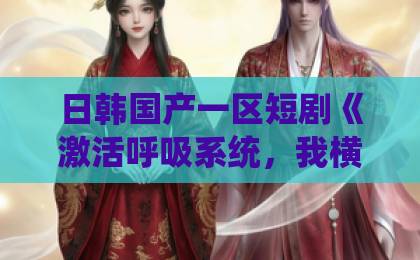 日韩国产一区短剧《激活呼吸系统，我横扫海城商界》凭什么让人停不下来？拆解爽点与追剧门道欧美伦理一区二区