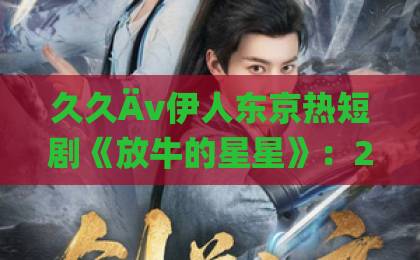 久久Äv伊人东京热短剧《放牛的星星》:2026年最值得细品的乡村治愈系黑马,到底好在哪?日韩精品免费一区二区中文字幕 久久Äv伊人东京热短剧《放牛的星星》:2026年最值得细品的乡村治愈系黑马,到底好在哪?日韩精品免费一区二区中文字幕