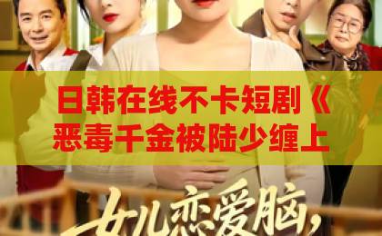 日韩在线不卡短剧《恶毒千金被陆少缠上了》凭什么让人一集接一集？追剧党真实体验拆解91欧美一区二区三区综合在线