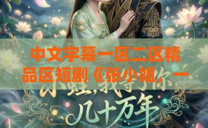 中文字幕一区二区精品区短剧《张小姐,一个人也要活成千军万马》凭什么让独居女性破防?2026年真实观感亚洲不卡一卡2卡3卡4卡 中文字幕一区二区精品区短剧《张小姐,一个人也要活成千军万马》凭什么让独居女性破防?2026年真实观感亚洲不卡一卡2卡3卡4卡