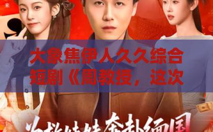 大象焦伊人久久综合短剧《周教授,这次换我哄你》凭啥让人上头?2026年追剧党真实反馈与看点拆解啊啊啊欧美一区二区 大象焦伊人久久综合短剧《周教授,这次换我哄你》凭啥让人上头?2026年追剧党真实反馈与看点拆解啊啊啊欧美一区二区