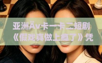 亚洲Äv卡一卡二短剧《假戏真做上瘾了》凭什么让人一集接一集?2026年追剧党真实体验拆解国产精品久久久久精品三级app 亚洲Äv卡一卡二短剧《假戏真做上瘾了》凭什么让人一集接一集?2026年追剧党真实体验拆解国产精品久久久久精品三级app