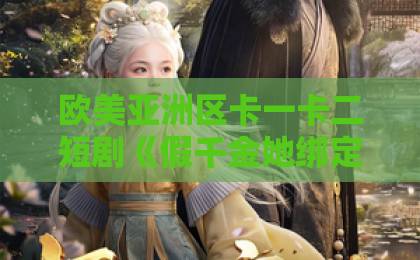 欧美亚洲区卡一卡二短剧《假千金她绑定了假大佬》凭什么让人一集上头？2026年追剧党必看的反套路爽点拆解2022亚洲卡一卡二新区