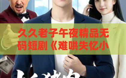 久久老子午夜精品无码短剧《难哄失忆小青梅》凭什么让人一集上头?失忆梗玩出新花样的3个真相五月天久久伊人 久久老子午夜精品无码短剧《难哄失忆小青梅》凭什么让人一集上头?失忆梗玩出新花样的3个真相五月天久久伊人