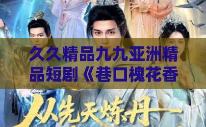 久久精品九九亚洲精品短剧《巷口槐花香》凭什么让人上头?2026年这部黑马短剧的看点与门道国产精品欧美一区二区三区 久久精品九九亚洲精品短剧《巷口槐花香》凭什么让人上头?2026年这部黑马短剧的看点与门道国产精品欧美一区二区三区