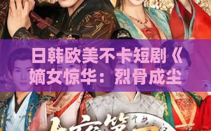 日韩欧美不卡短剧《嫡女惊华：烈骨成尘》（62集）深度解析“逆袭爽剧”爆款密码，2026年追剧必看！