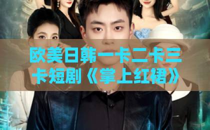 欧美日韩一卡二卡三卡短剧《掌上红裙》凭什么让人一集上头?2026年追剧前必看的真实体验与避坑指南亚洲人成伊人成综合网久久久 欧美日韩一卡二卡三卡短剧《掌上红裙》凭什么让人一集上头?2026年追剧前必看的真实体验与避坑指南亚洲人成伊人成综合网久久久