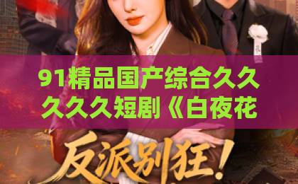 91精品国产综合久久久久久短剧《白夜花园》到底好在哪?看完这篇再决定追不追欧美日本精品一区二区 91精品国产综合久久久久久短剧《白夜花园》到底好在哪?看完这篇再决定追不追欧美日本精品一区二区