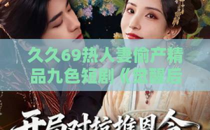 久久69热人妻偷产精品九色短剧《觉醒后，我教他分清界限》：2026年最值得细品的关系清醒课久久精品国产一区二区三区肥胖