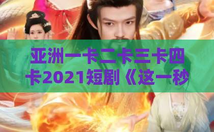 亚洲一卡二卡三卡四卡2021短剧《这一秒上瘾》凭什么让人停不下来？拆解2026年爆款短剧的