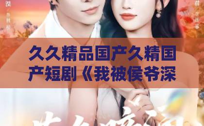 久久精品国产久精国产短剧《我被侯爷深深溺爱》凭什么让人一集上头？2026年追剧真实体验与看点拆解日韩免费不卡