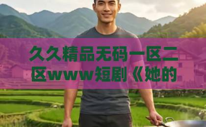 久久精品无码一区二区www短剧《她的小狼狗》凭什么让人上头?2026年追剧前必看的真实观感与避坑指南亚洲一卡2卡三卡4卡兔 久久精品无码一区二区www短剧《她的小狼狗》凭什么让人上头?2026年追剧前必看的真实观感与避坑指南亚洲一卡2卡三卡4卡兔