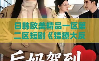 日韩欧美精品一区第二区短剧《错撩大反派》凭什么让人上头?2026年追剧党必看的反套路爽点拆解亚洲卡一卡2卡三卡4卡5 日韩欧美精品一区第二区短剧《错撩大反派》凭什么让人上头?2026年追剧党必看的反套路爽点拆解亚洲卡一卡2卡三卡4卡5