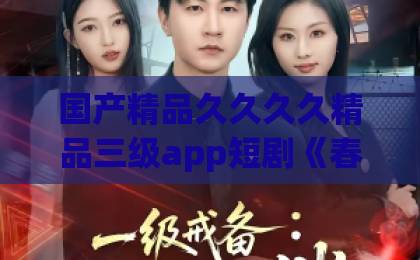 国产精品久久久久精品三级app短剧《春夜吻蝶》凭什么让人上头？2026年追剧前必看的真实观感与隐藏细节无码一卡二卡三卡四卡视频版