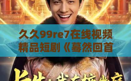久久99re7在线视频精品短剧《蓦然回首已再见》凭什么让人上头？2026年追剧前必看的真实观感与避坑指南日本免费一区二区三区