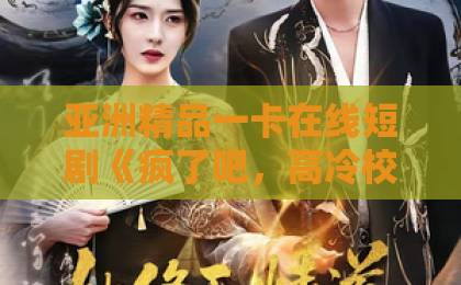 亚洲精品一卡在线短剧《疯了吧，高冷校花竟是我的网恋对象》凭什么让人一集上头？2026年追剧真相亚洲综合国产精品